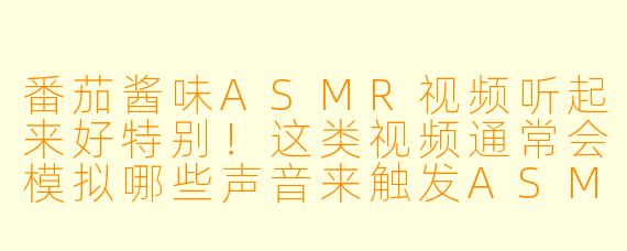 番茄酱味ASMR视频听起来好特别！这类视频通常会模拟哪些声音来触发ASMR反应呢？