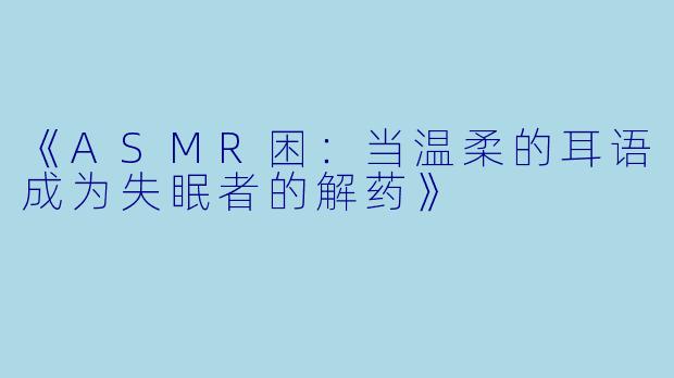 《ASMR困：当温柔的耳语成为失眠者的解药》