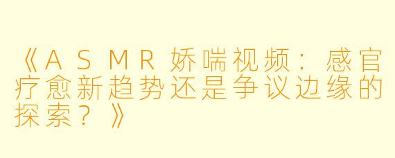 《ASMR娇喘视频：感官疗愈新趋势还是争议边缘的探索？》