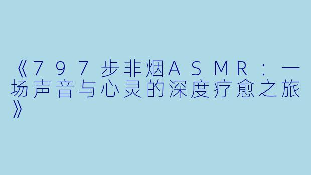 《797步非烟ASMR：一场声音与心灵的深度疗愈之旅》
