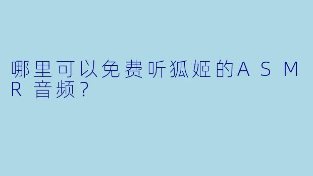 哪里可以免费听狐姬的ASMR音频?