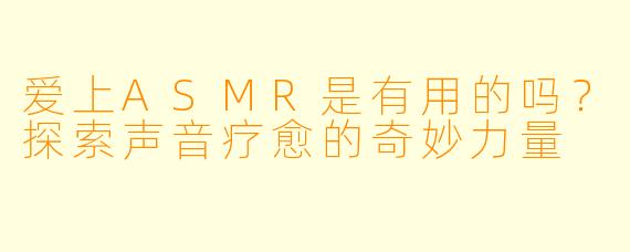 爱上ASMR是有用的吗？探索声音疗愈的奇妙力量