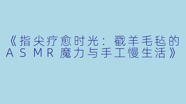 《指尖疗愈时光：戳羊毛毡的ASMR魔力与手工慢生活》