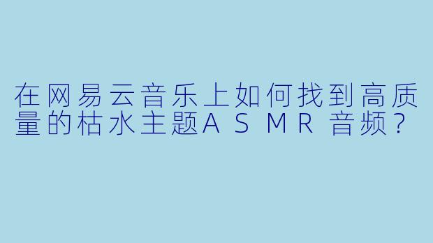 在网易云音乐上如何找到高质量的枯水主题ASMR音频？