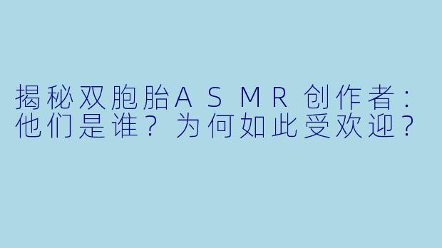 揭秘双胞胎ASMR创作者：他们是谁？为何如此受欢迎？
