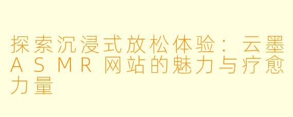 探索沉浸式放松体验:云墨ASMR网站的魅力与疗愈力量