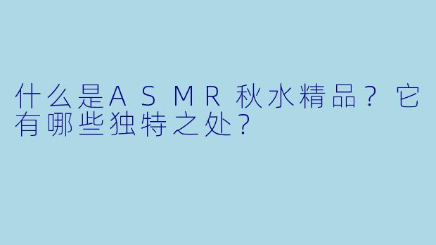 什么是ASMR秋水精品？它有哪些独特之处？