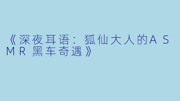 《深夜耳语：狐仙大人的ASMR黑车奇遇》