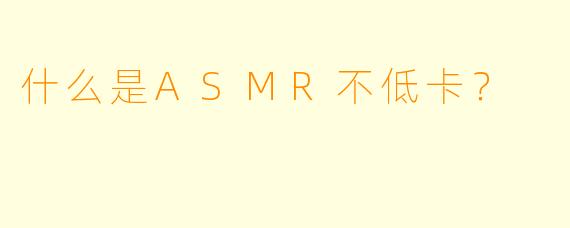 什么是ASMR不低卡？