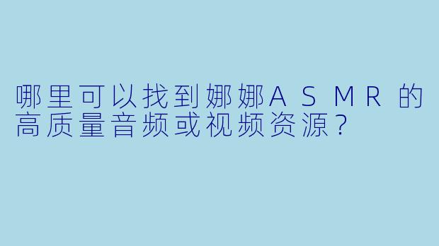 哪里可以找到娜娜ASMR的高质量音频或视频资源？