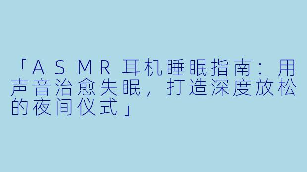 「ASMR耳机睡眠指南:用声音治愈失眠,打造深度放松的夜间仪式」