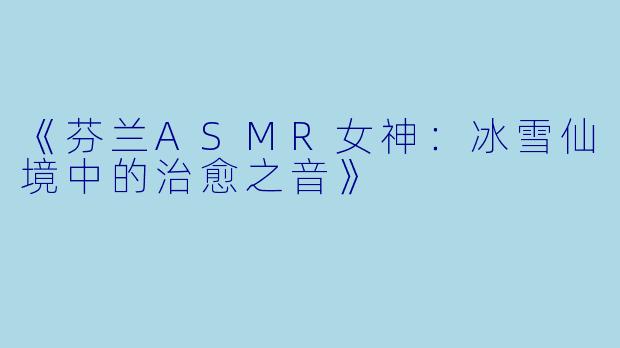 《芬兰ASMR女神：冰雪仙境中的治愈之音》