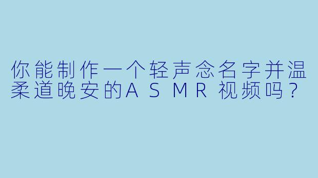 你能制作一个轻声念名字并温柔道晚安的ASMR视频吗?