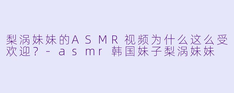 梨涡妹妹的ASMR视频为什么这么受欢迎?