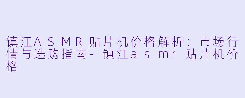 镇江ASMR贴片机价格解析：市场行情与选购指南-镇江asmr贴片机价格