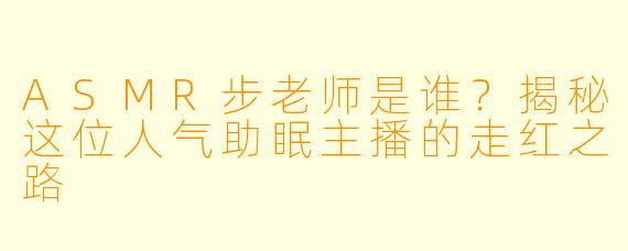 ASMR步老师是谁？揭秘这位人气助眠主播的走红之路