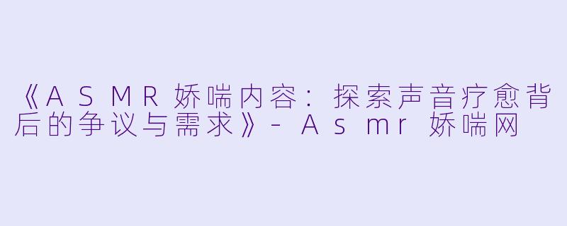 《ASMR娇喘内容:探索声音疗愈背后的争议与需求》