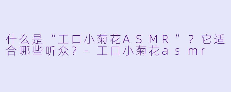 什么是“工口小菊花ASMR”?它适合哪些听众?