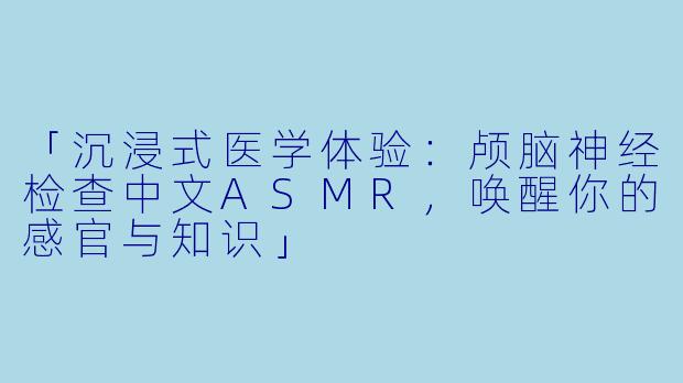 「沉浸式医学体验：颅脑神经检查中文ASMR，唤醒你的感官与知识」