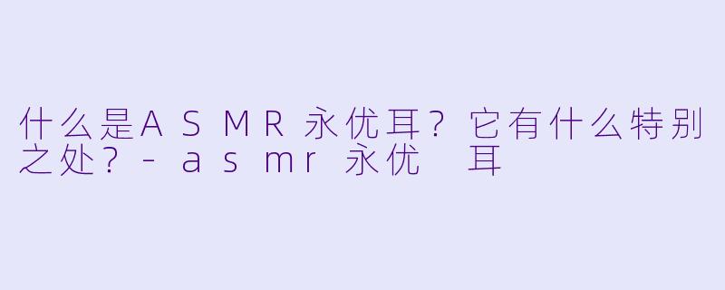 什么是ASMR永优耳？它有什么特别之处？