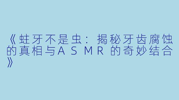 《蛀牙不是虫：揭秘牙齿腐蚀的真相与ASMR的奇妙结合》