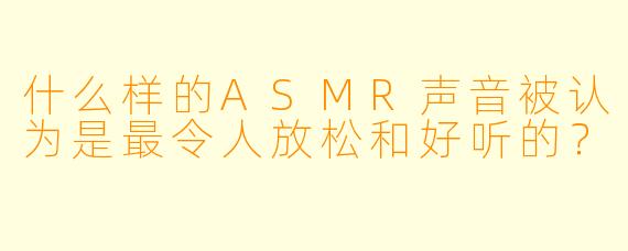 什么样的ASMR声音被认为是最令人放松和好听的？
