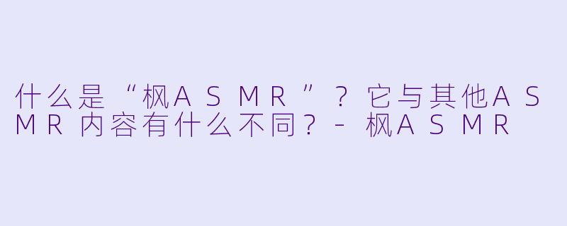 什么是“枫ASMR”?它与其他ASMR内容有什么不同?