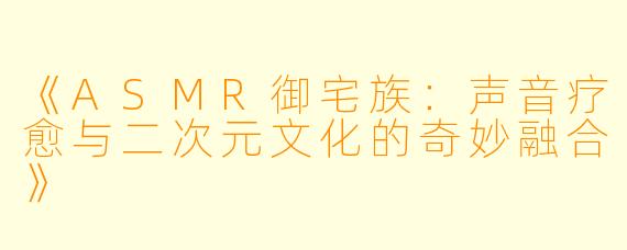 《ASMR御宅族：声音疗愈与二次元文化的奇妙融合》