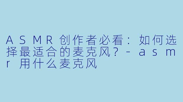ASMR创作者必看:如何选择最适合的麦克风?
