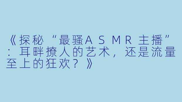 《探秘“最骚ASMR主播”:耳畔撩人的艺术,还是流量至上的狂欢?》