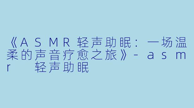 《ASMR轻声助眠：一场温柔的声音疗愈之旅》-asmr 轻声助眠