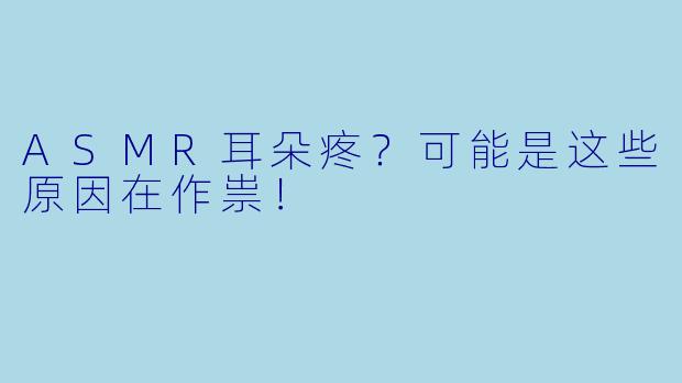 ASMR耳朵疼？可能是这些原因在作祟！