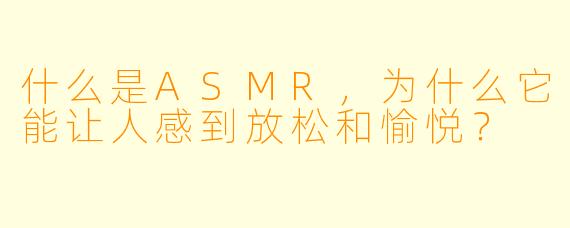 什么是ASMR，为什么它能让人感到放松和愉悦？