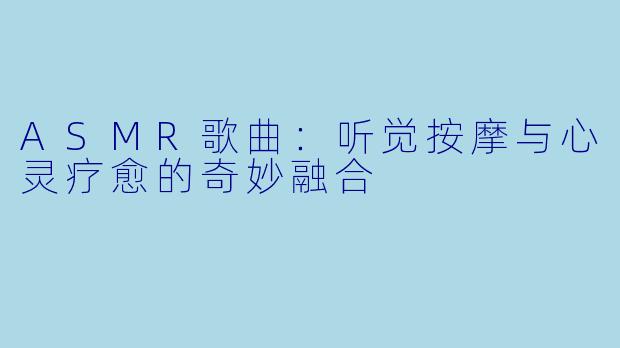 ASMR歌曲：听觉按摩与心灵疗愈的奇妙融合