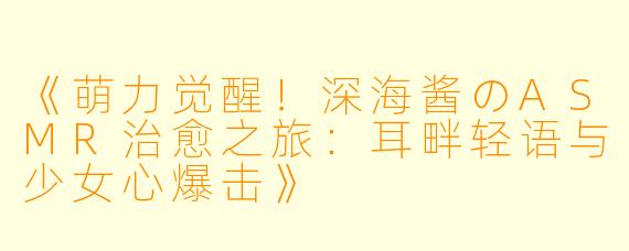 《萌力觉醒！深海酱のASMR治愈之旅：耳畔轻语与少女心爆击》
