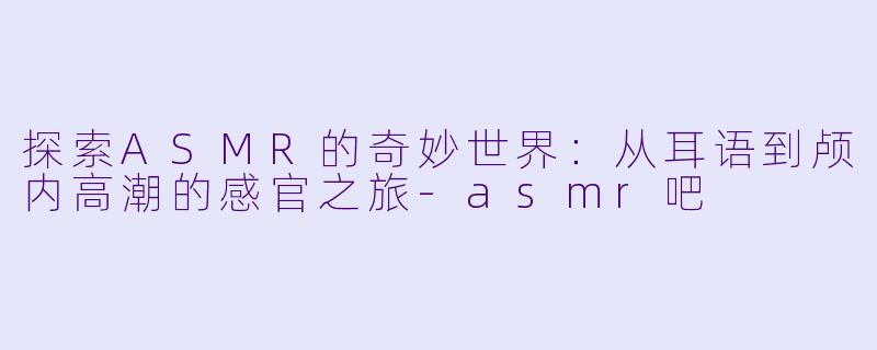 探索ASMR的奇妙世界:从耳语到颅内高潮的感官之旅