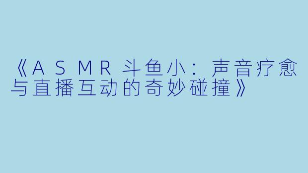 《ASMR斗鱼小：声音疗愈与直播互动的奇妙碰撞》