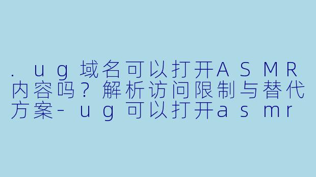 .ug域名可以打开ASMR内容吗？解析访问限制与替代方案