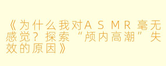 《为什么我对ASMR毫无感觉？探索“颅内高潮”失效的原因》