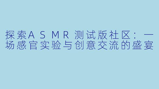 探索ASMR测试版社区:一场感官实验与创意交流的盛宴