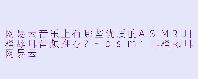 网易云音乐上有哪些优质的ASMR耳骚舔耳音频推荐?