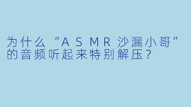 为什么“ASMR沙漏小哥”的音频听起来特别解压?