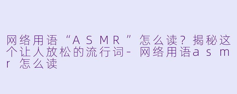 网络用语“ASMR”怎么读？揭秘这个让人放松的流行词-网络用语asmr怎么读