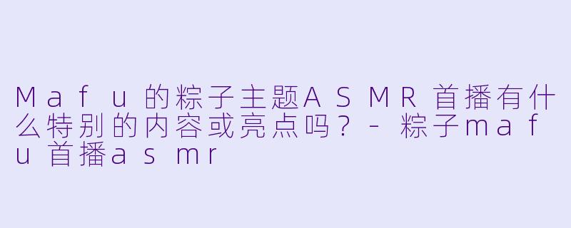 Mafu的粽子主题ASMR首播有什么特别的内容或亮点吗?