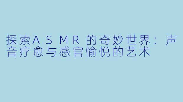 探索ASMR的奇妙世界：声音疗愈与感官愉悦的艺术