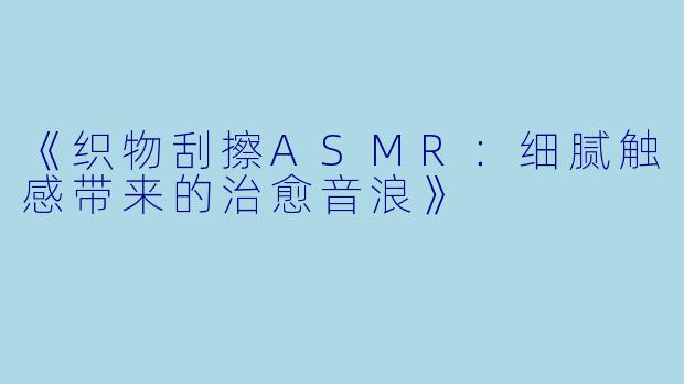 《织物刮擦ASMR：细腻触感带来的治愈音浪》