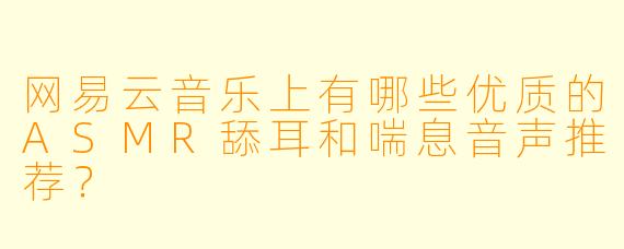 网易云音乐上有哪些优质的ASMR舔耳和喘息音声推荐?