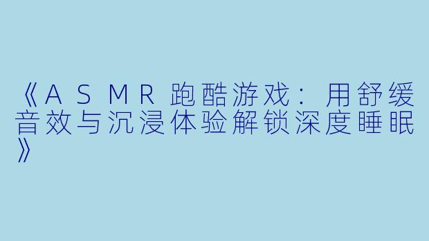 《ASMR跑酷游戏：用舒缓音效与沉浸体验解锁深度睡眠》