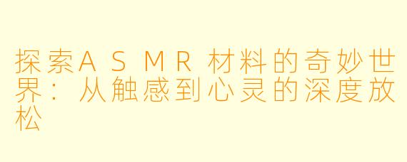 探索ASMR材料的奇妙世界：从触感到心灵的深度放松