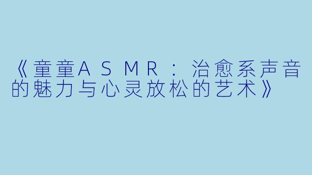 《童童ASMR：治愈系声音的魅力与心灵放松的艺术》